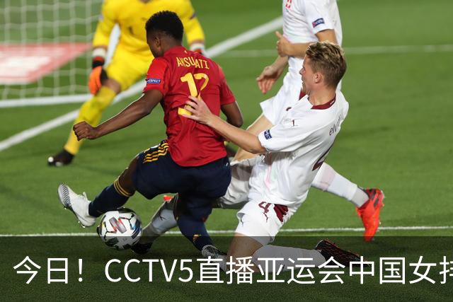 今日！CCTV5直播亚运会中国女排+中超，5+转中国男篮，网络转大连鲲城+曼城+尤文等