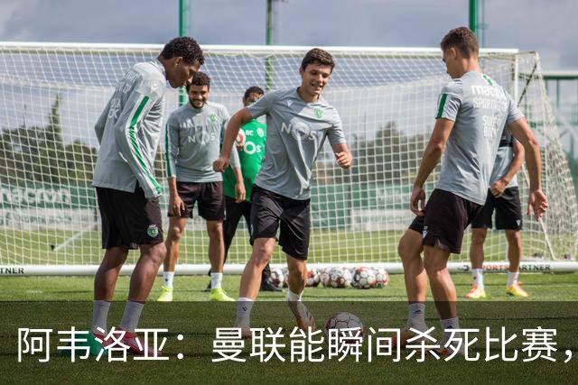 阿韦洛亚：曼联能瞬间杀死比赛，拉什福德库尼亚B费等都喜欢前插